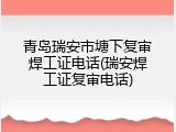 青岛瑞安市塘下复审焊工证电话(瑞安焊工证复审电话)