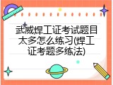 武威焊工证考试题目太多怎么练习(焊工证考题多练法)