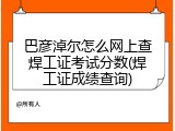 巴彦淖尔怎么网上查焊工证考试分数(焊工证成绩查询)