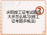 庆阳焊工证考试题目太多怎么练习(焊工证考题多练法)