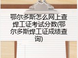 鄂尔多斯怎么网上查焊工证考试分数(鄂尔多斯焊工证成绩查询)
