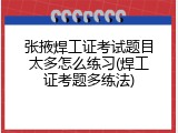张掖焊工证考试题目太多怎么练习(焊工证考题多练法)