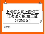 上饶怎么网上查焊工证考试分数(焊工证分数查询)
