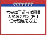 六安焊工证考试题目太多怎么练习(焊工证考题练习方法)