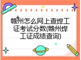 赣州怎么网上查焊工证考试分数(赣州焊工证成绩查询)