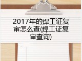 2017年的焊工证复审怎么查(焊工证复审查询)