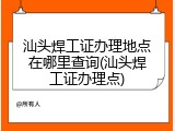 汕头焊工证办理地点在哪里查询(汕头焊工证办理点)