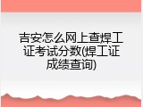 吉安怎么网上查焊工证考试分数(焊工证成绩查询)