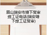 眉山瑞安市塘下复审焊工证电话(瑞安塘下焊工证复审)