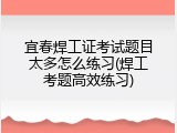 宜春焊工证考试题目太多怎么练习(焊工考题高效练习)