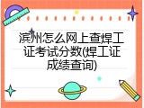 滨州怎么网上查焊工证考试分数(焊工证成绩查询)