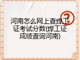 河南怎么网上查焊工证考试分数(焊工证成绩查询河南)