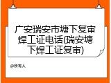 广安瑞安市塘下复审焊工证电话(瑞安塘下焊工证复审)