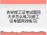 吉安焊工证考试题目太多怎么练习(焊工证考题高效练习)