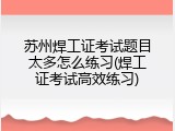 苏州焊工证考试题目太多怎么练习(焊工证考试高效练习)