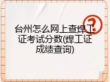 台州怎么网上查焊工证考试分数(焊工证成绩查询)