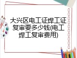 大兴区电工证焊工证复审要多少钱(电工焊工复审费用)