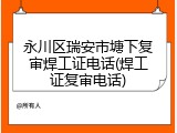 永川区瑞安市塘下复审焊工证电话(焊工证复审电话)