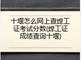 十堰怎么网上查焊工证考试分数(焊工证成绩查询十堰)