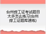 台州焊工证考试题目太多怎么练习(台州焊工证题库速练)