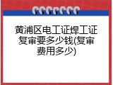 黄浦区电工证焊工证复审要多少钱(复审费用多少)