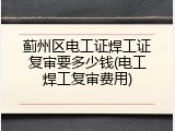 蓟州区电工证焊工证复审要多少钱(电工焊工复审费用)