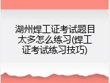 湖州焊工证考试题目太多怎么练习(焊工证考试练习技巧)