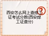 西安怎么网上查焊工证考试分数(西安焊工证查分)