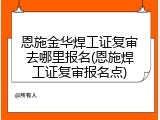 恩施金华焊工证复审去哪里报名(恩施焊工证复审报名点)