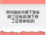 常州瑞安市塘下复审焊工证电话(塘下焊工证复审电话)
