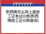 黔西南怎么网上查焊工证考试分数(黔西南焊工证分数查询)