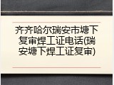 齐齐哈尔瑞安市塘下复审焊工证电话(瑞安塘下焊工证复审)