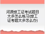 河源焊工证考试题目太多怎么练习(焊工证考题太多怎么办)