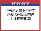 毕节怎么网上查焊工证考试分数(毕节焊工证成绩查询)