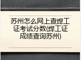苏州怎么网上查焊工证考试分数(焊工证成绩查询苏州)