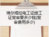 博尔塔拉电工证焊工证复审要多少钱(复审费用多少)