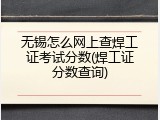 无锡怎么网上查焊工证考试分数(焊工证分数查询)