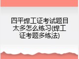 四平焊工证考试题目太多怎么练习(焊工证考题多练法)