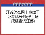江苏怎么网上查焊工证考试分数(焊工证成绩查询江苏)