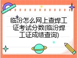 临汾怎么网上查焊工证考试分数(临汾焊工证成绩查询)