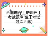 西藏电焊工培训焊工考试题库(焊工考试题库西藏)