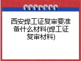西安焊工证复审要准备什么材料(焊工证复审材料)