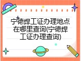 宁德焊工证办理地点在哪里查询(宁德焊工证办理查询)