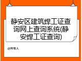 静安区建筑焊工证查询网上查询系统(静安焊工证查询)