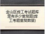 金山区焊工考试题库里有多少重复题(焊工考题重复数量)