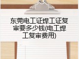 东莞电工证焊工证复审要多少钱(电工焊工复审费用)