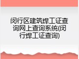 闵行区建筑焊工证查询网上查询系统(闵行焊工证查询)