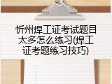 忻州焊工证考试题目太多怎么练习(焊工证考题练习技巧)