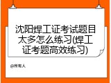沈阳焊工证考试题目太多怎么练习(焊工证考题高效练习)