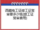 西藏电工证焊工证复审要多少钱(焊工证复审费用)